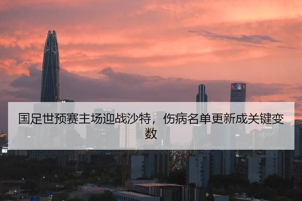 国足世预赛主场迎战沙特，伤病名单更新成关键变数