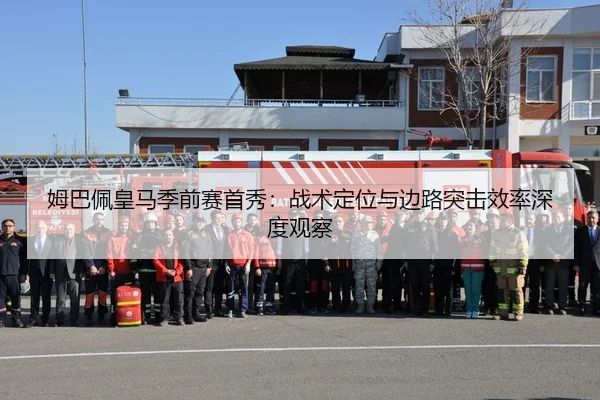 姆巴佩皇马季前赛首秀：战术定位与边路突击效率深度观察