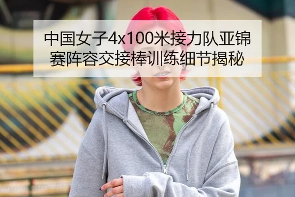 中国女子4x100米接力队亚锦赛阵容交接棒训练细节揭秘