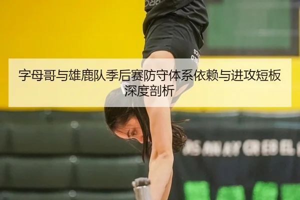 字母哥与雄鹿队季后赛防守体系依赖与进攻短板深度剖析