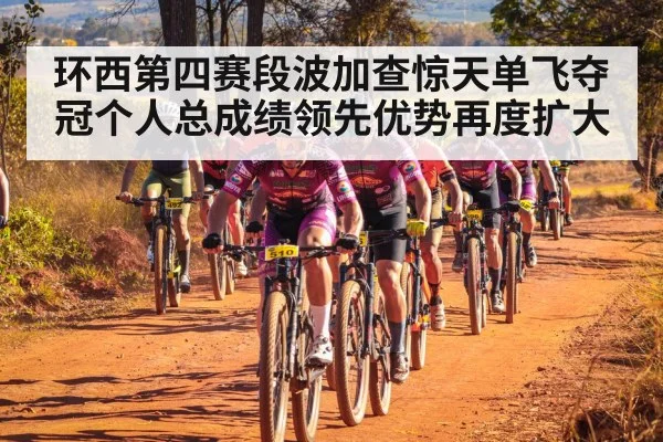 环西第四赛段波加查惊天单飞夺冠个人总成绩领先优势再度扩大