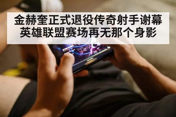 金赫奎正式退役传奇射手谢幕英雄联盟赛场再无那个身影