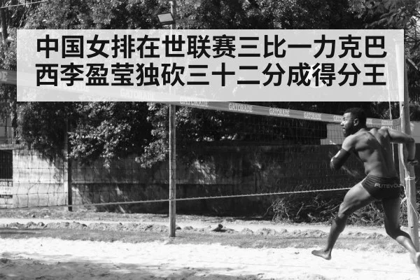 中国女排在世联赛三比一力克巴西李盈莹独砍三十二分成得分王