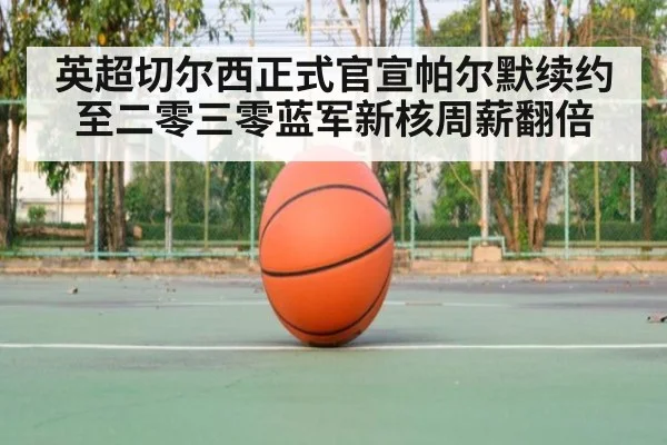 英超切尔西正式官宣帕尔默续约至二零三零蓝军新核周薪翻倍
