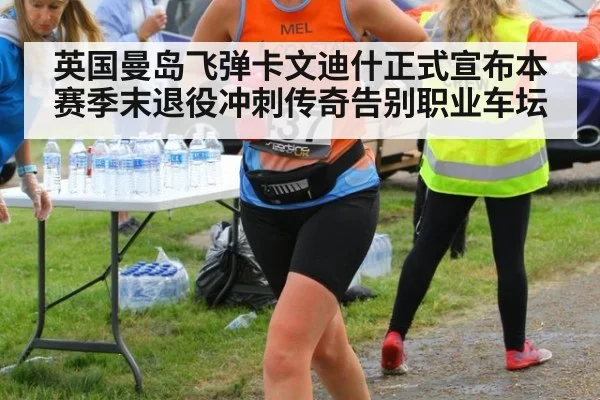 英国曼岛飞弹卡文迪什正式宣布本赛季末退役冲刺传奇告别职业车坛