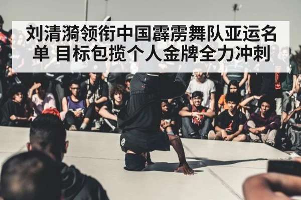 刘清漪领衔中国霹雳舞队亚运名单 目标包揽个人金牌全力冲刺