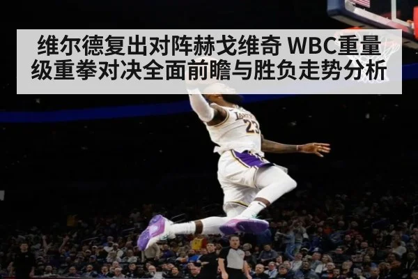 维尔德复出对阵赫戈维奇 WBC重量级重拳对决全面前瞻与胜负走势分析